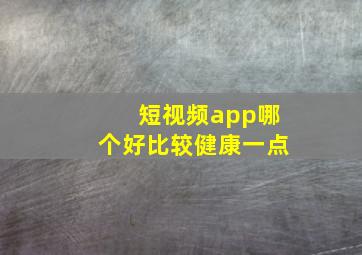 短视频app哪个好比较健康一点