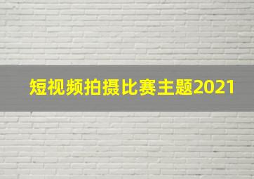 短视频拍摄比赛主题2021