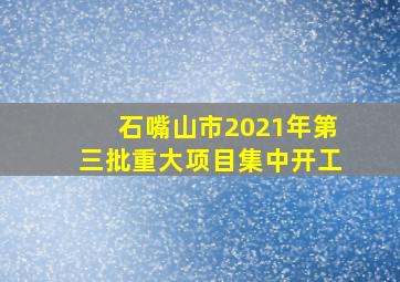 石嘴山市2021年第三批重大项目集中开工