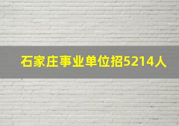 石家庄事业单位招5214人