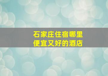 石家庄住宿哪里便宜又好的酒店