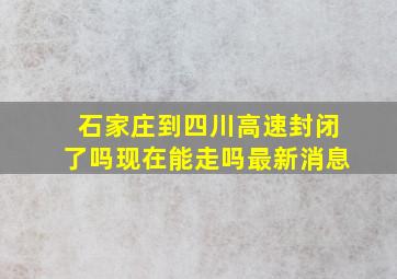 石家庄到四川高速封闭了吗现在能走吗最新消息