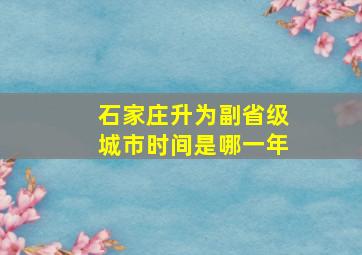 石家庄升为副省级城市时间是哪一年