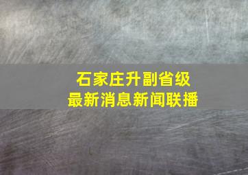 石家庄升副省级最新消息新闻联播