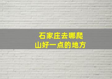 石家庄去哪爬山好一点的地方