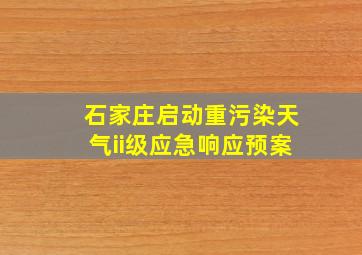 石家庄启动重污染天气ii级应急响应预案