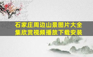 石家庄周边山景图片大全集欣赏视频播放下载安装