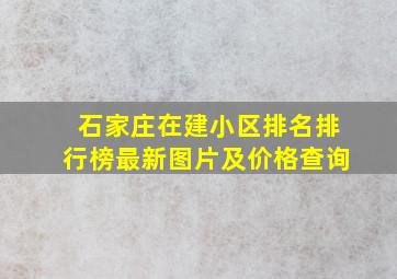 石家庄在建小区排名排行榜最新图片及价格查询