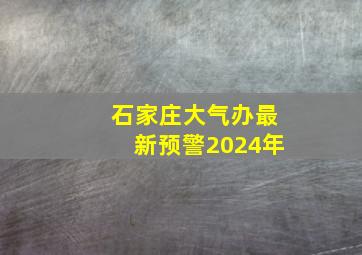 石家庄大气办最新预警2024年