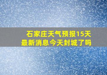 石家庄天气预报15天最新消息今天封城了吗