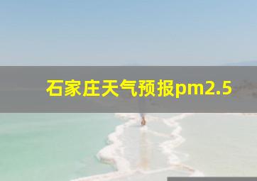 石家庄天气预报pm2.5