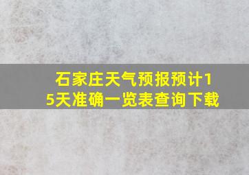 石家庄天气预报预计15天准确一览表查询下载