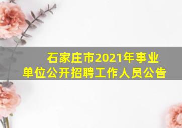 石家庄市2021年事业单位公开招聘工作人员公告