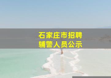 石家庄市招聘辅警人员公示