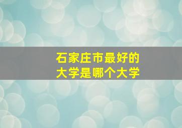 石家庄市最好的大学是哪个大学