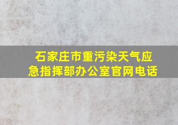 石家庄市重污染天气应急指挥部办公室官网电话