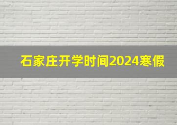 石家庄开学时间2024寒假