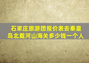 石家庄旅游团报价表去秦皇岛北戴河山海关多少钱一个人