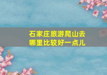 石家庄旅游爬山去哪里比较好一点儿