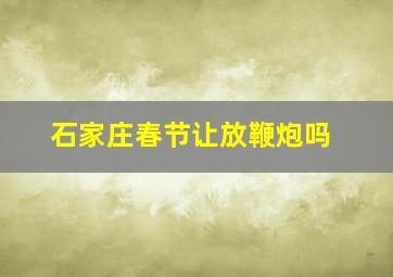 石家庄春节让放鞭炮吗