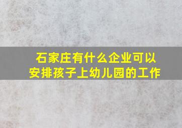 石家庄有什么企业可以安排孩子上幼儿园的工作