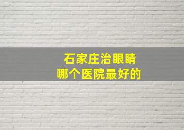 石家庄治眼睛哪个医院最好的