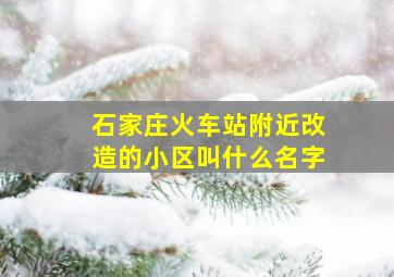 石家庄火车站附近改造的小区叫什么名字