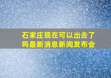 石家庄现在可以出去了吗最新消息新闻发布会