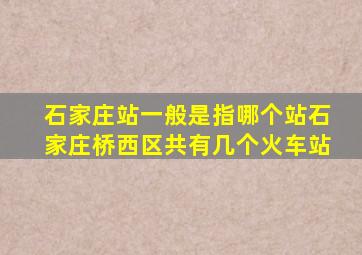 石家庄站一般是指哪个站石家庄桥西区共有几个火车站