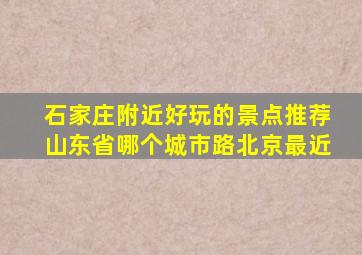 石家庄附近好玩的景点推荐山东省哪个城市路北京最近