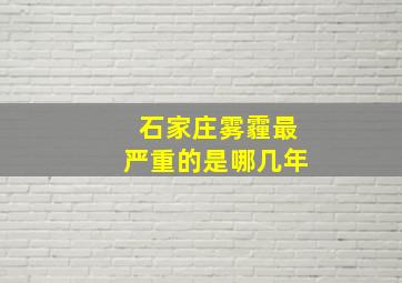 石家庄雾霾最严重的是哪几年