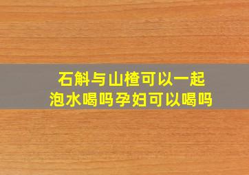 石斛与山楂可以一起泡水喝吗孕妇可以喝吗