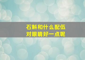 石斛和什么配伍对眼睛好一点呢