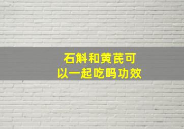 石斛和黄芪可以一起吃吗功效