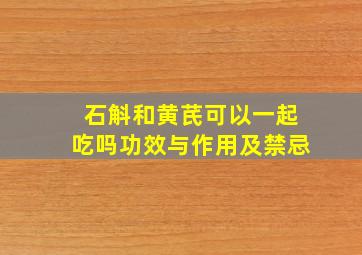 石斛和黄芪可以一起吃吗功效与作用及禁忌