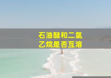 石油醚和二氯乙烷是否互溶