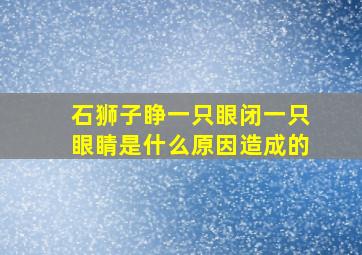 石狮子睁一只眼闭一只眼睛是什么原因造成的