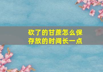 砍了的甘蔗怎么保存放的时间长一点