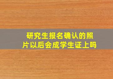 研究生报名确认的照片以后会成学生证上吗