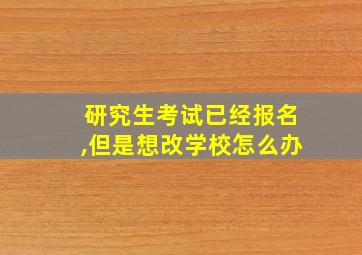 研究生考试已经报名,但是想改学校怎么办