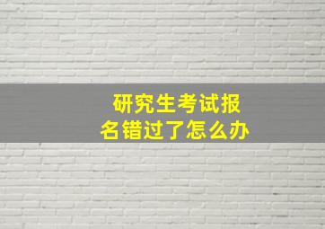 研究生考试报名错过了怎么办