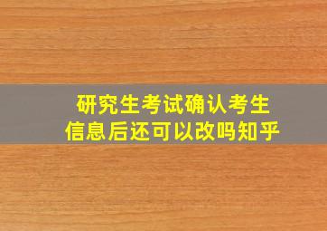 研究生考试确认考生信息后还可以改吗知乎