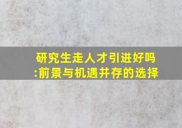 研究生走人才引进好吗:前景与机遇并存的选择