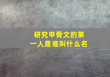 研究甲骨文的第一人是谁叫什么名