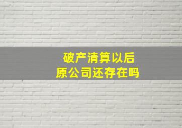 破产清算以后原公司还存在吗