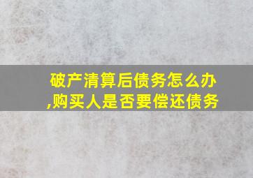 破产清算后债务怎么办,购买人是否要偿还债务