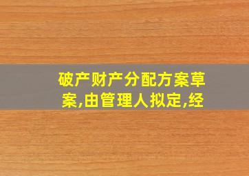 破产财产分配方案草案,由管理人拟定,经