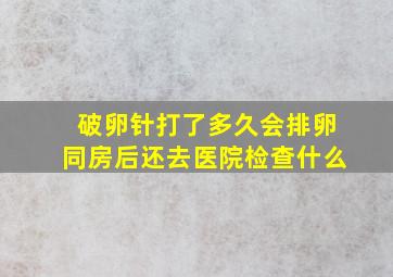 破卵针打了多久会排卵同房后还去医院检查什么