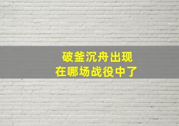 破釜沉舟出现在哪场战役中了