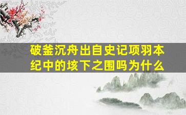 破釜沉舟出自史记项羽本纪中的垓下之围吗为什么